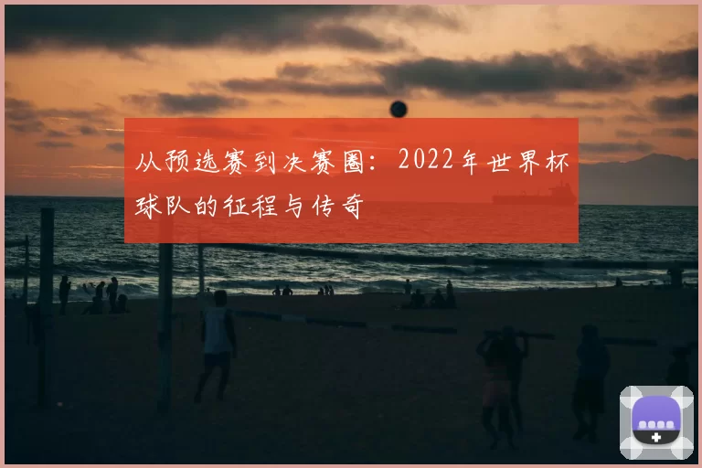 从预选赛到决赛圈:2022年世界杯球队的征程与传奇