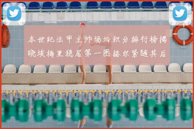 本世纪法甲主帅场均积分排行榜揭晓埃梅里稳居第一图赫尔紧随其后