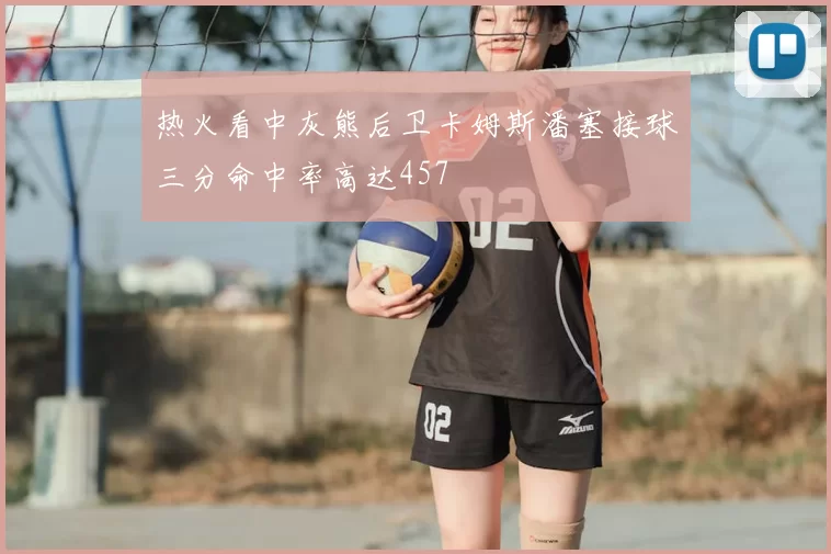 热火看中灰熊后卫卡姆斯潘塞接球三分命中率高达457
