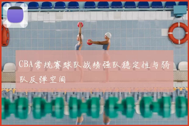 CBA常规赛球队战绩强队稳定性与弱队反弹空间