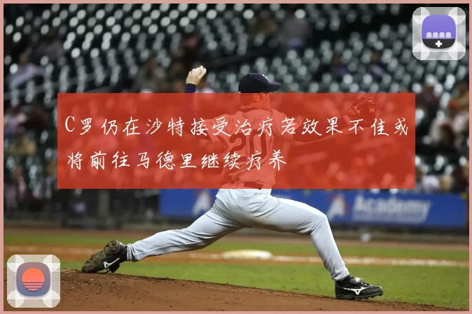 C罗仍在沙特接受治疗若效果不佳或将前往马德里继续疗养