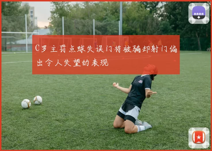 C罗主罚点球失误门将被骗却射门偏出令人失望的表现