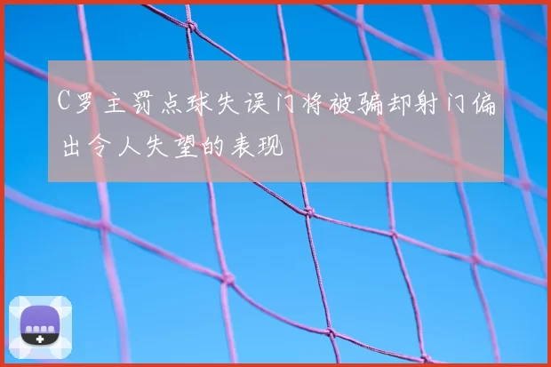 C罗主罚点球失误门将被骗却射门偏出令人失望的表现