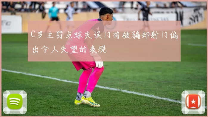 C罗主罚点球失误门将被骗却射门偏出令人失望的表现