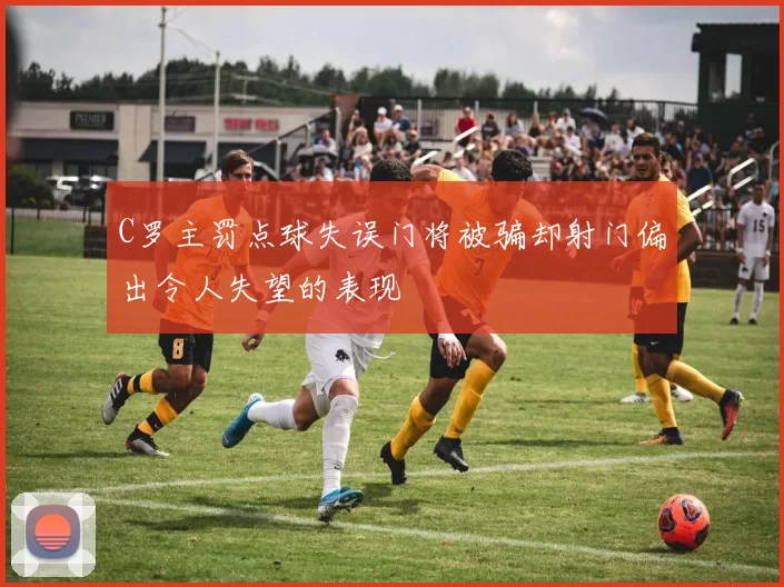 C罗主罚点球失误门将被骗却射门偏出令人失望的表现