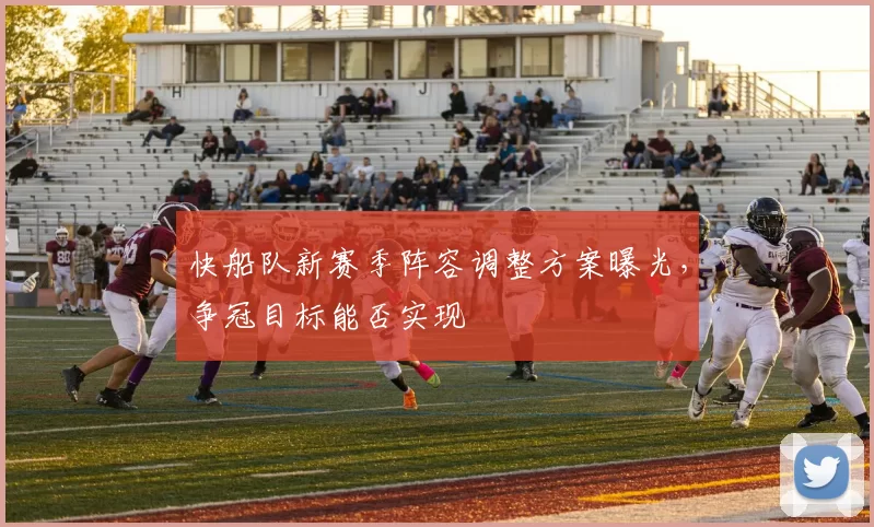 快船队新赛季阵容调整方案曝光，争冠目标能否实现