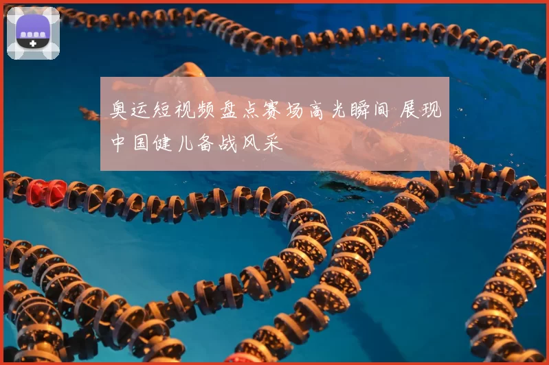 奥运短视频盘点赛场高光瞬间 展现中国健儿备战风采