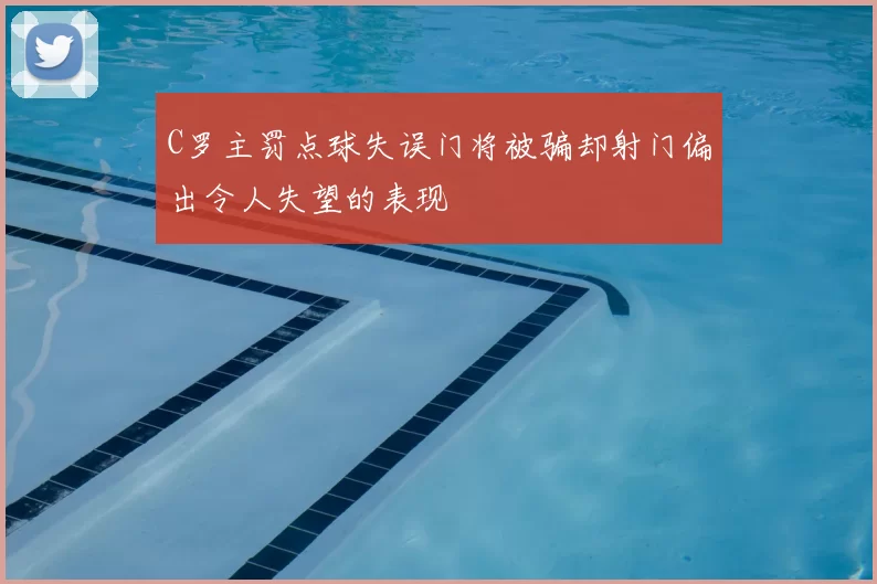 C罗主罚点球失误门将被骗却射门偏出令人失望的表现