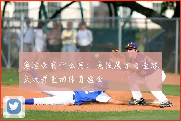 奥运会有什么用：竞技展示与全球交流并重的体育盛会
