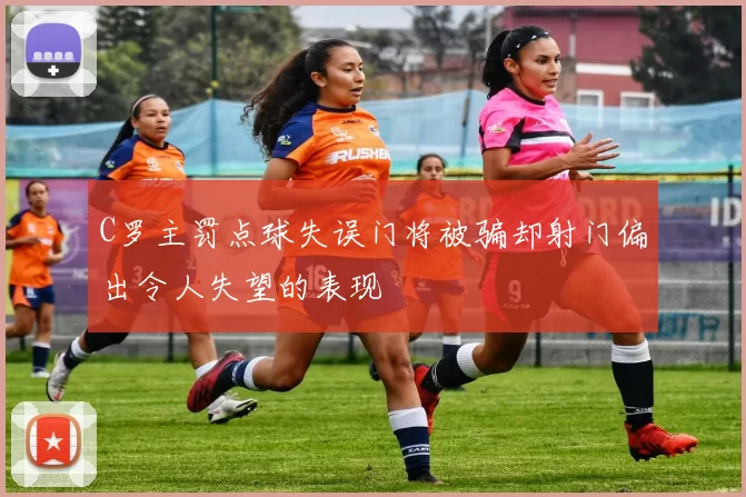 C罗主罚点球失误门将被骗却射门偏出令人失望的表现