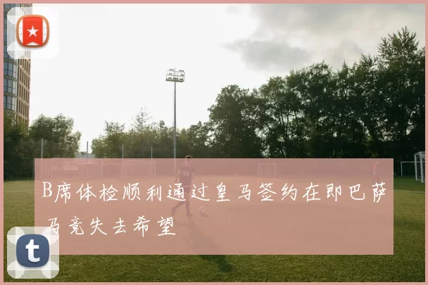 B席体检顺利通过皇马签约在即巴萨马竞失去希望