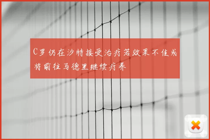 C罗仍在沙特接受治疗若效果不佳或将前往马德里继续疗养