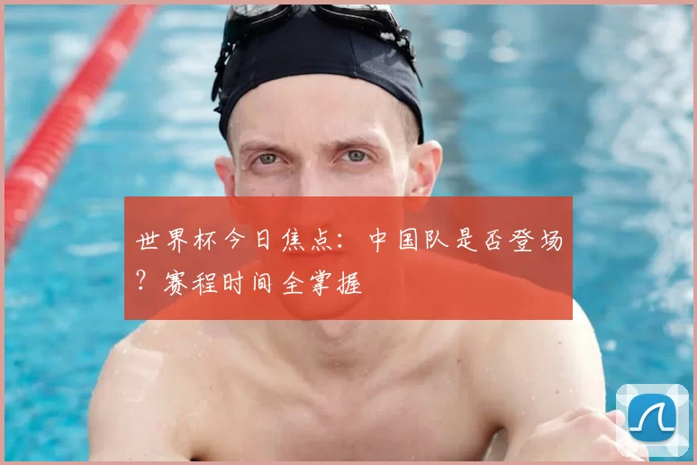 世界杯今日焦点:中国队是否登场?赛程时间全掌握