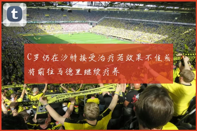 C罗仍在沙特接受治疗若效果不佳或将前往马德里继续疗养