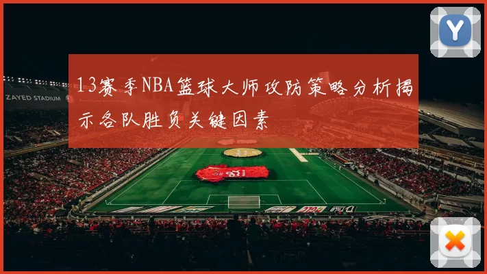13赛季NBA篮球大师攻防策略分析揭示各队胜负关键因素
