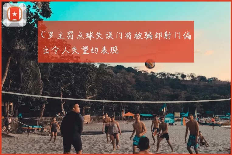 C罗主罚点球失误门将被骗却射门偏出令人失望的表现