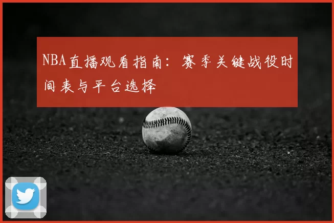 NBA直播观看指南：赛季关键战役时间表与平台选择