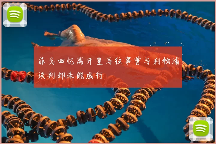 菲戈回忆离开皇马往事曾与利物浦谈判却未能成行