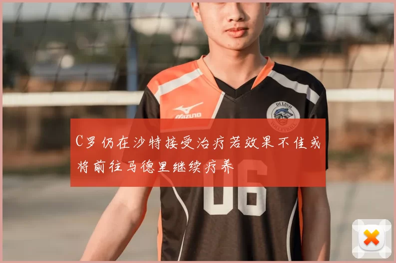 C罗仍在沙特接受治疗若效果不佳或将前往马德里继续疗养