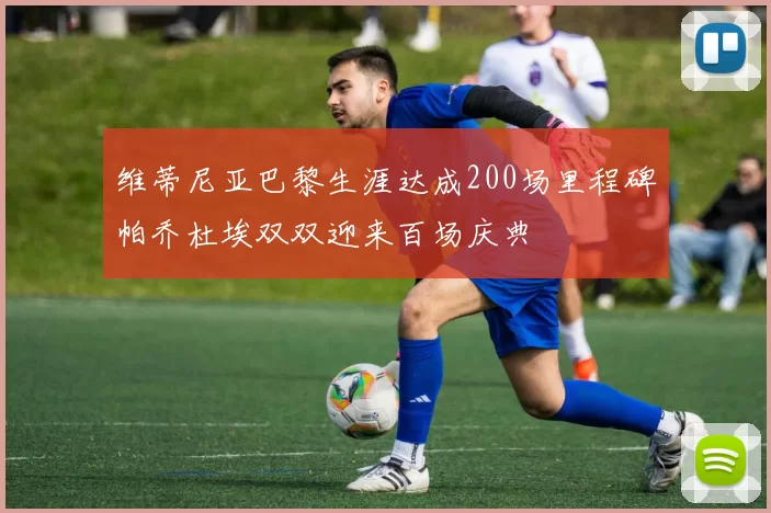 维蒂尼亚巴黎生涯达成200场里程碑帕乔杜埃双双迎来百场庆典