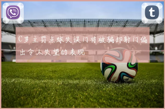 C罗主罚点球失误门将被骗却射门偏出令人失望的表现