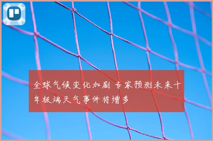 全球气候变化加剧 专家预测未来十年极端天气事件将增多