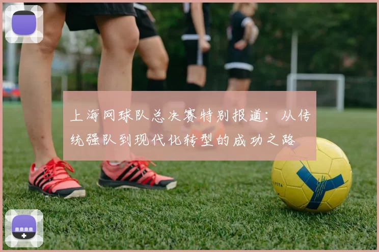 上海网球队总决赛特别报道：从传统强队到现代化转型的成功之路