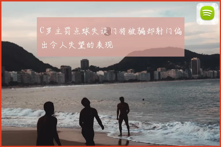 C罗主罚点球失误门将被骗却射门偏出令人失望的表现