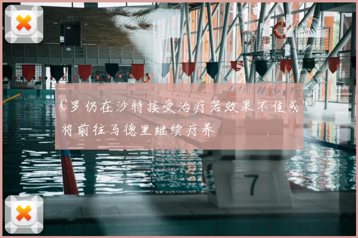 C罗仍在沙特接受治疗若效果不佳或将前往马德里继续疗养