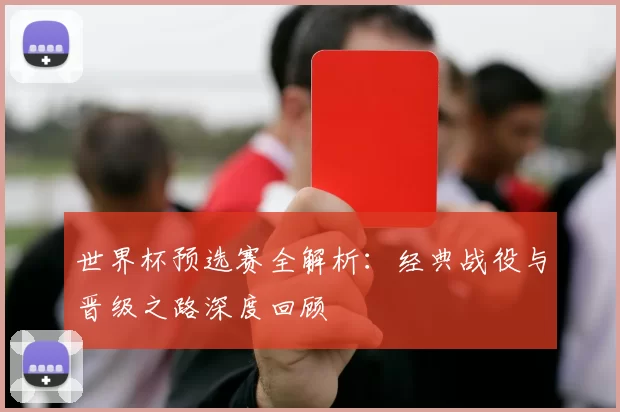 世界杯预选赛全解析:经典战役与晋级之路深度回顾