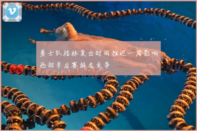 勇士队格林复出时间推迟一周影响西部季后赛排名竞争