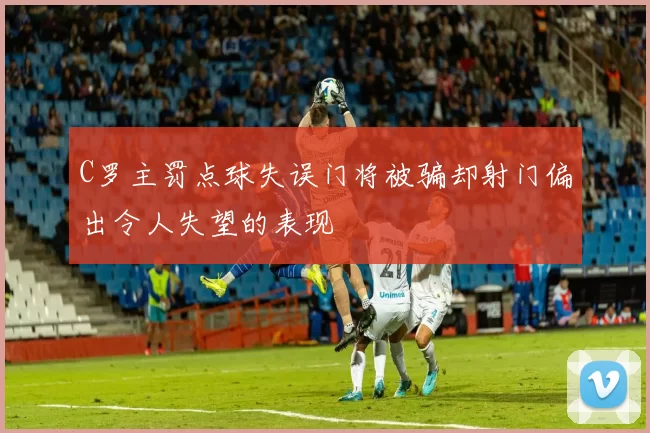 C罗主罚点球失误门将被骗却射门偏出令人失望的表现