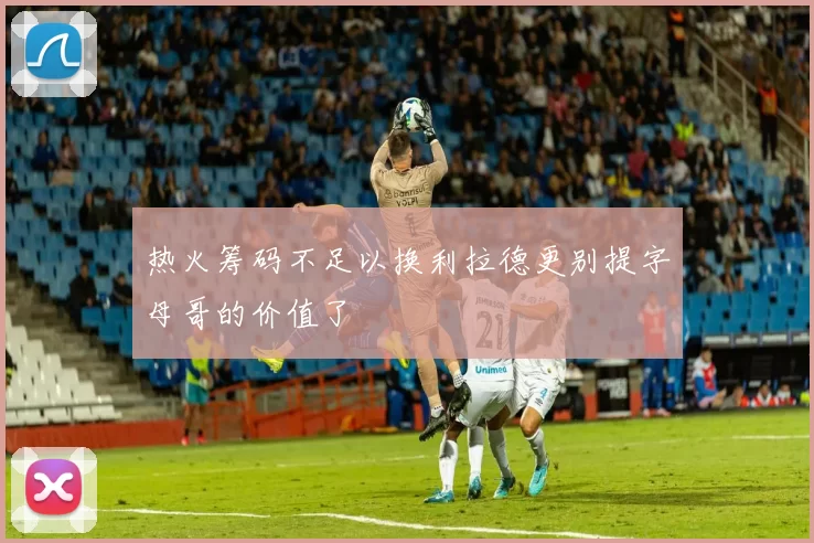 热火筹码不足以换利拉德更别提字母哥的价值了
