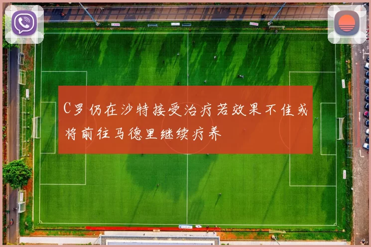 C罗仍在沙特接受治疗若效果不佳或将前往马德里继续疗养