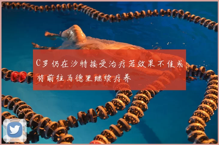 C罗仍在沙特接受治疗若效果不佳或将前往马德里继续疗养