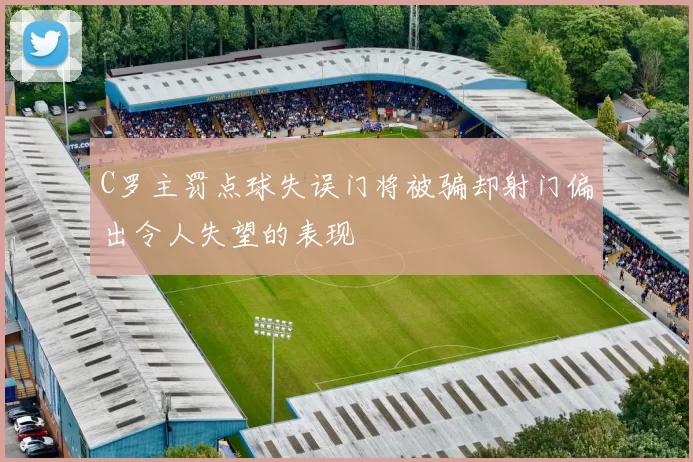 C罗主罚点球失误门将被骗却射门偏出令人失望的表现