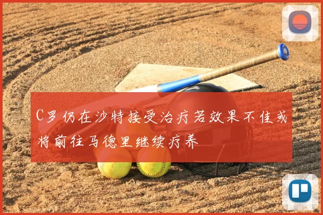 C罗仍在沙特接受治疗若效果不佳或将前往马德里继续疗养