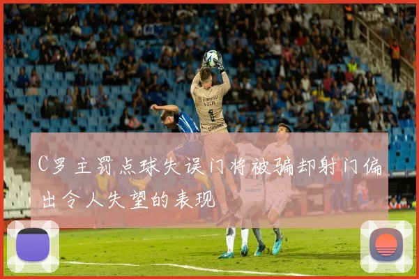 C罗主罚点球失误门将被骗却射门偏出令人失望的表现