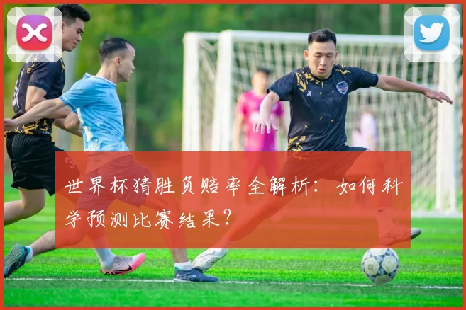 世界杯猜胜负赔率全解析:如何科学预测比赛结果?