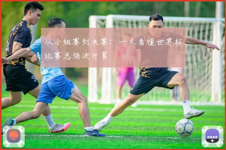 从小组赛到决赛：一文看懂世界杯比赛总场次计算