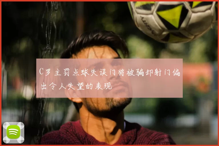 C罗主罚点球失误门将被骗却射门偏出令人失望的表现