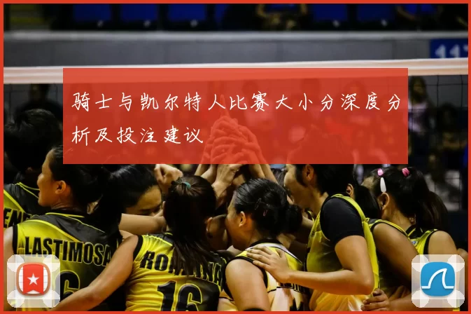 骑士与凯尔特人比赛大小分深度分析及投注建议