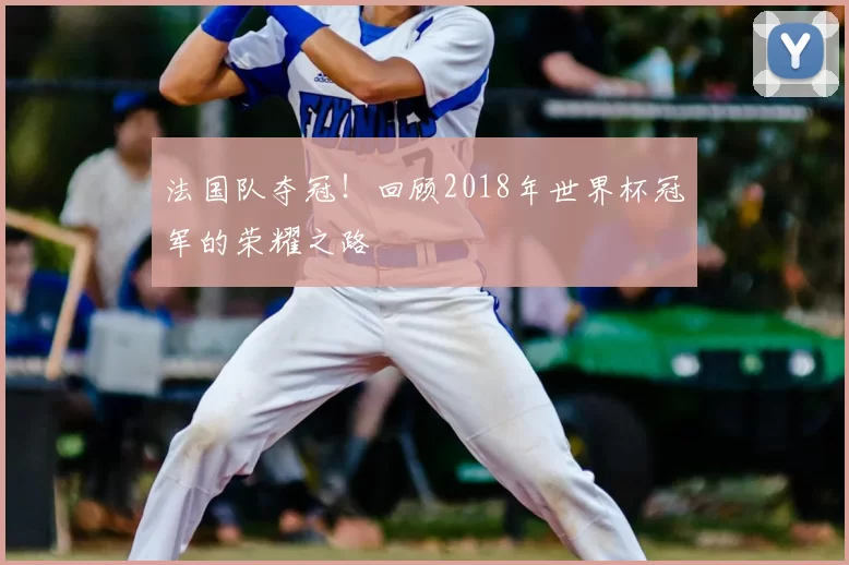 法国队夺冠！回顾2018年世界杯冠军的荣耀之路