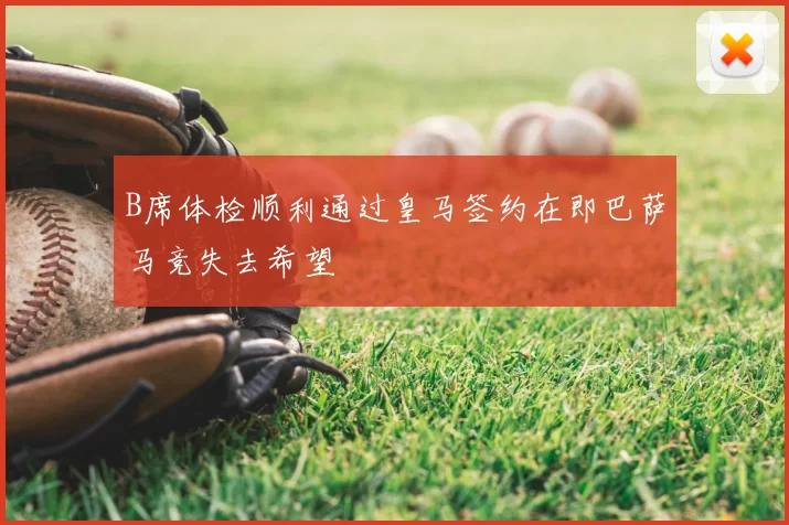 B席体检顺利通过皇马签约在即巴萨马竞失去希望