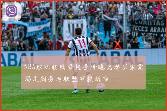 NBA球队收购资格条件曝光潜买家需满足财务与联盟审核标准