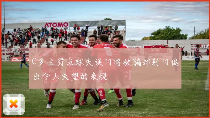 C罗主罚点球失误门将被骗却射门偏出令人失望的表现