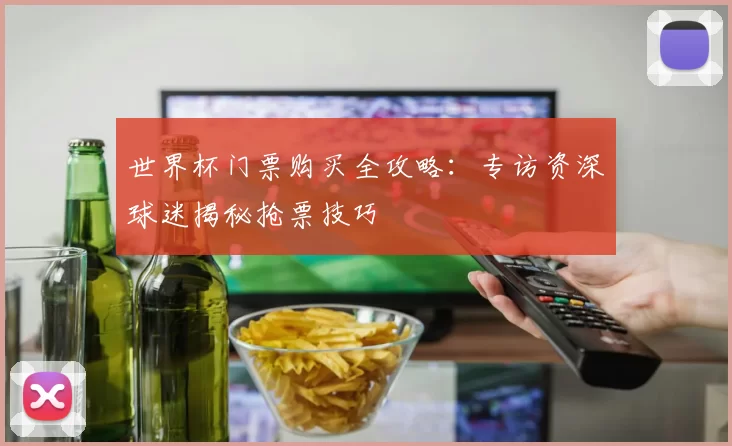 世界杯门票购买全攻略：专访资深球迷揭秘抢票技巧