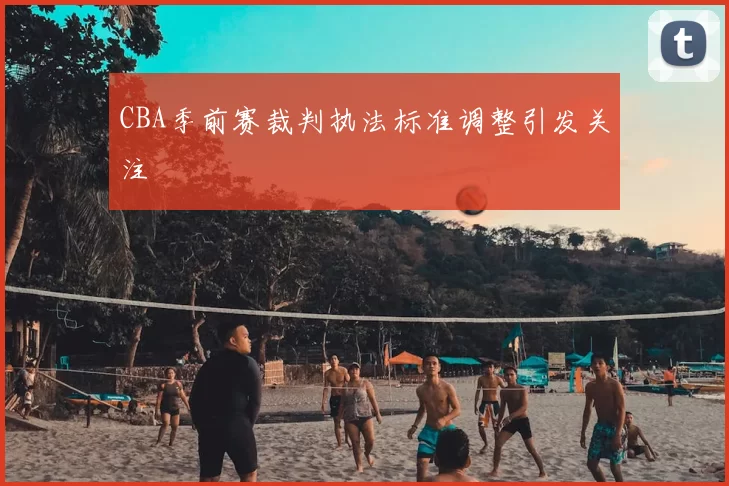 CBA季前赛裁判执法标准调整引发关注
