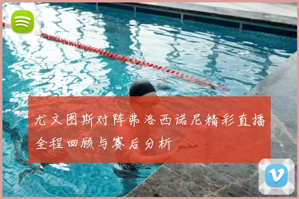 尤文图斯对阵弗洛西诺尼精彩直播全程回顾与赛后分析