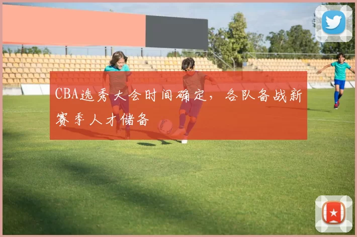 CBA选秀大会时间确定，各队备战新赛季人才储备